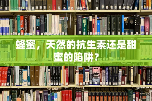 蜂蜜，天然的抗生素还是甜蜜的陷阱？
