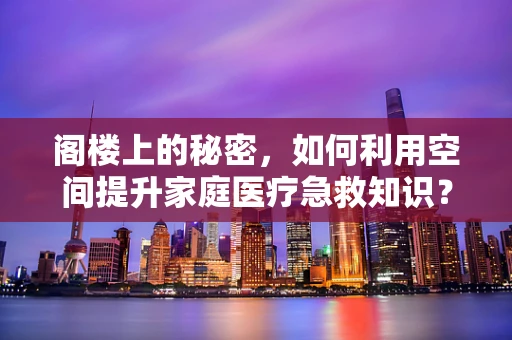 阁楼上的秘密，如何利用空间提升家庭医疗急救知识？