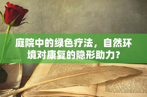 庭院中的绿色疗法，自然环境对康复的隐形助力？