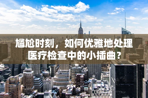 尴尬时刻，如何优雅地处理医疗检查中的小插曲？
