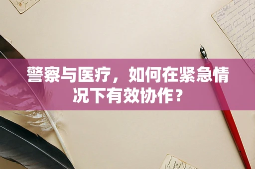 警察与医疗，如何在紧急情况下有效协作？