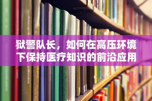 狱警队长，如何在高压环境下保持医疗知识的前沿应用？