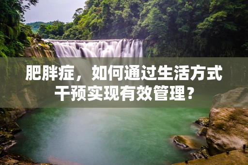 肥胖症，如何通过生活方式干预实现有效管理？