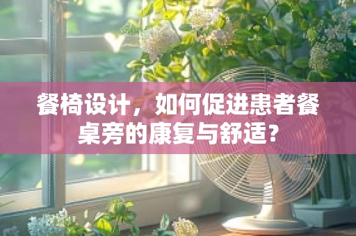 餐椅设计，如何促进患者餐桌旁的康复与舒适？