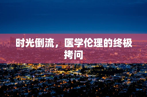时光倒流，医学伦理的终极拷问