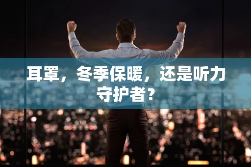 耳罩，冬季保暖，还是听力守护者？