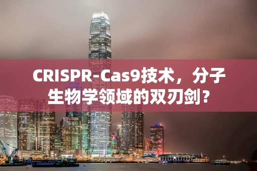 CRISPR-Cas9技术，分子生物学领域的双刃剑？