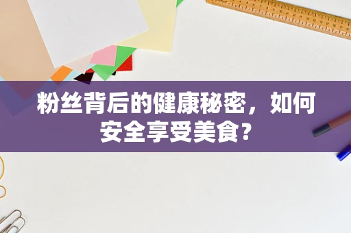 粉丝背后的健康秘密，如何安全享受美食？