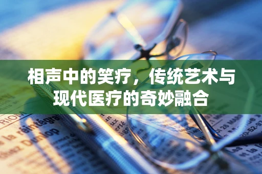 相声中的笑疗，传统艺术与现代医疗的奇妙融合