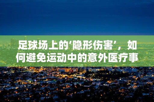 足球场上的‘隐形伤害’，如何避免运动中的意外医疗事件？