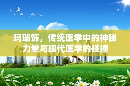 玛瑙饰，传统医学中的神秘力量与现代医学的碰撞