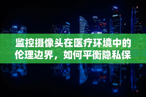 监控摄像头在医疗环境中的伦理边界，如何平衡隐私保护与患者安全？