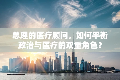 总理的医疗顾问，如何平衡政治与医疗的双重角色？