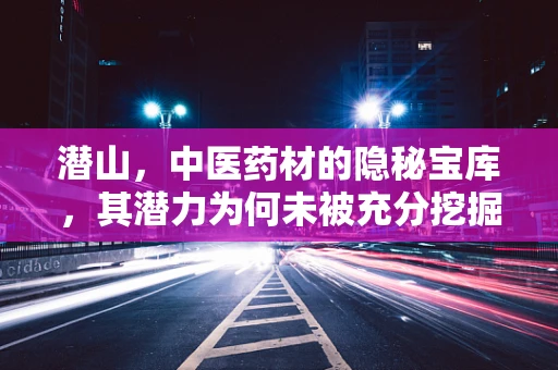 潜山，中医药材的隐秘宝库，其潜力为何未被充分挖掘？