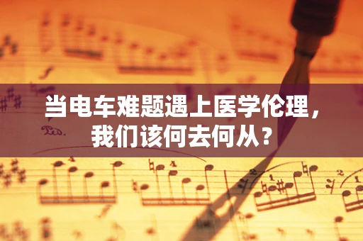 当电车难题遇上医学伦理，我们该何去何从？