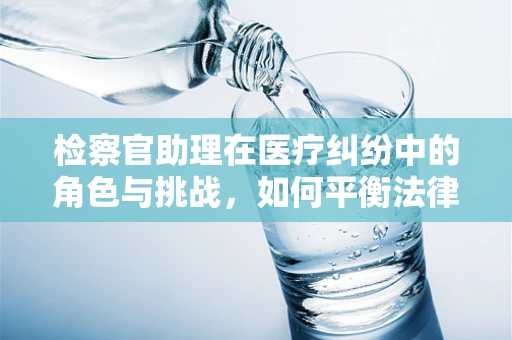 检察官助理在医疗纠纷中的角色与挑战，如何平衡法律与医学的边界？