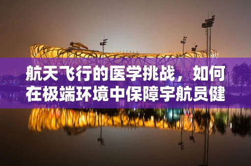 航天飞行的医学挑战，如何在极端环境中保障宇航员健康？