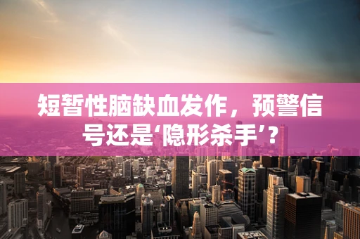 短暂性脑缺血发作，预警信号还是‘隐形杀手’？