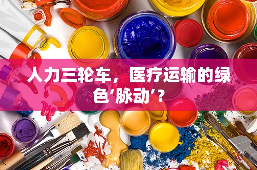 人力三轮车，医疗运输的绿色‘脉动’？