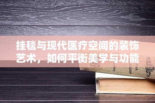 挂毯与现代医疗空间的装饰艺术，如何平衡美学与功能？