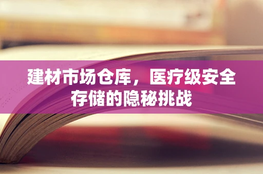 建材市场仓库，医疗级安全存储的隐秘挑战