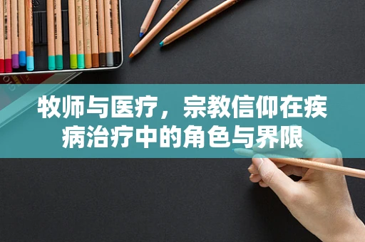 牧师与医疗，宗教信仰在疾病治疗中的角色与界限