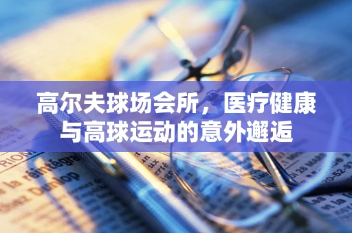 高尔夫球场会所，医疗健康与高球运动的意外邂逅