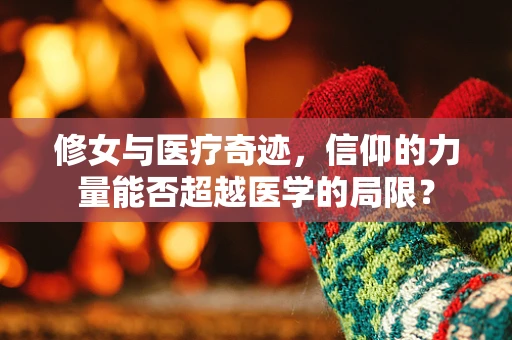 修女与医疗奇迹，信仰的力量能否超越医学的局限？