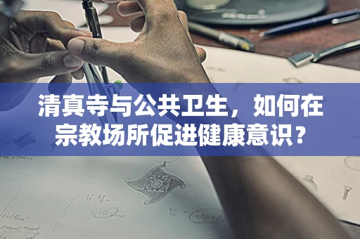 清真寺与公共卫生，如何在宗教场所促进健康意识？