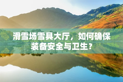 滑雪场雪具大厅，如何确保装备安全与卫生？