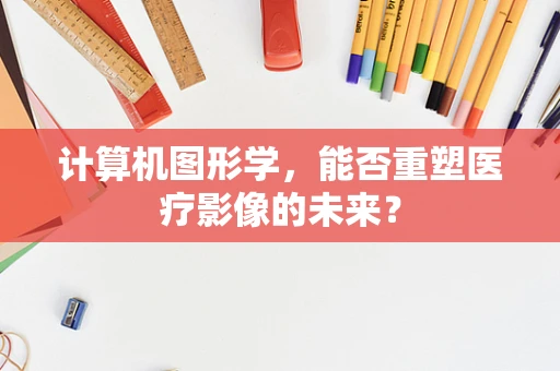 计算机图形学，能否重塑医疗影像的未来？