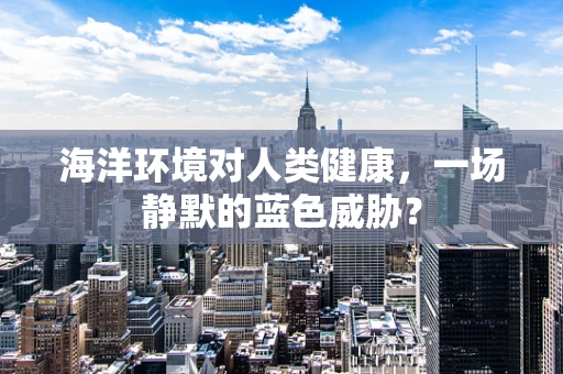 海洋环境对人类健康，一场静默的蓝色威胁？