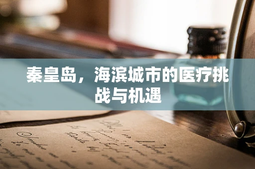 秦皇岛，海滨城市的医疗挑战与机遇