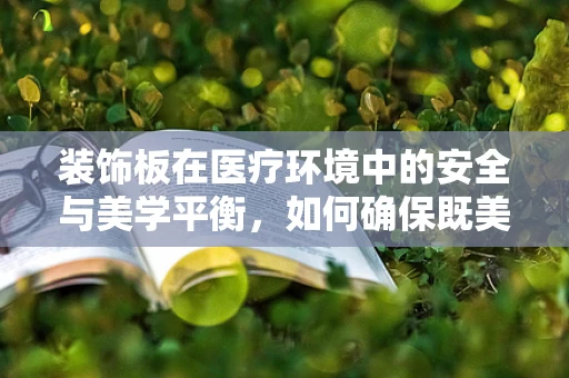 装饰板在医疗环境中的安全与美学平衡，如何确保既美观又安全？