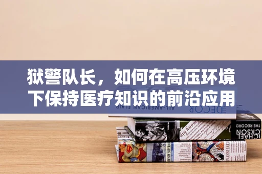 狱警队长，如何在高压环境下保持医疗知识的前沿应用？