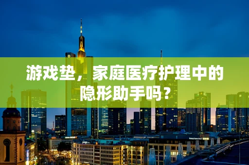 游戏垫，家庭医疗护理中的隐形助手吗？