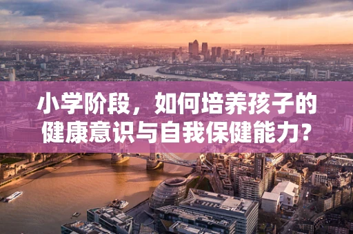 小学阶段，如何培养孩子的健康意识与自我保健能力？
