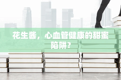 花生酱，心血管健康的甜蜜陷阱？