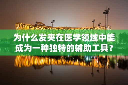 为什么发夹在医学领域中能成为一种独特的辅助工具？
