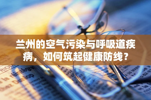 兰州的空气污染与呼吸道疾病，如何筑起健康防线？