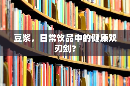 豆浆，日常饮品中的健康双刃剑？