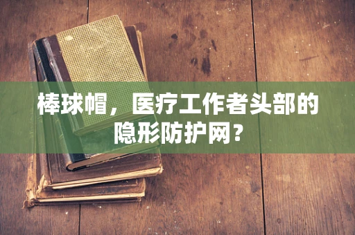 棒球帽，医疗工作者头部的隐形防护网？