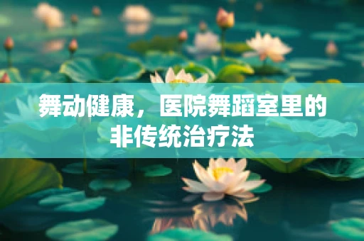 舞动健康，医院舞蹈室里的非传统治疗法