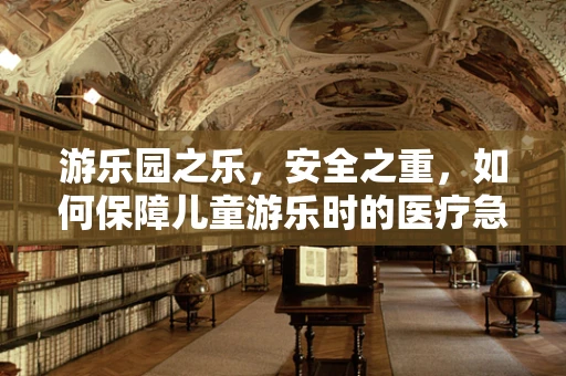 游乐园之乐，安全之重，如何保障儿童游乐时的医疗急救措施？