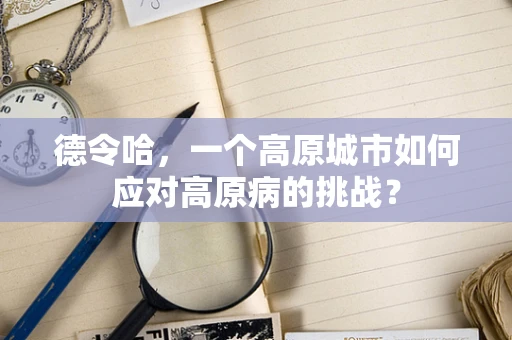 德令哈，一个高原城市如何应对高原病的挑战？
