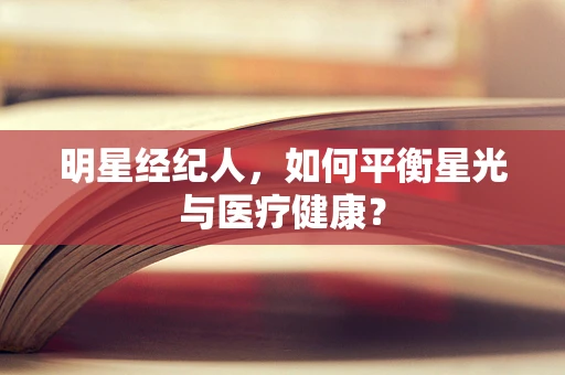 明星经纪人，如何平衡星光与医疗健康？