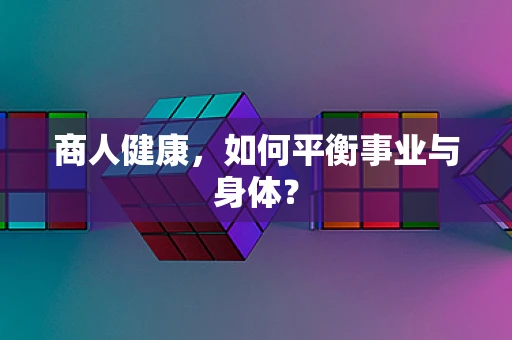 商人健康，如何平衡事业与身体？
