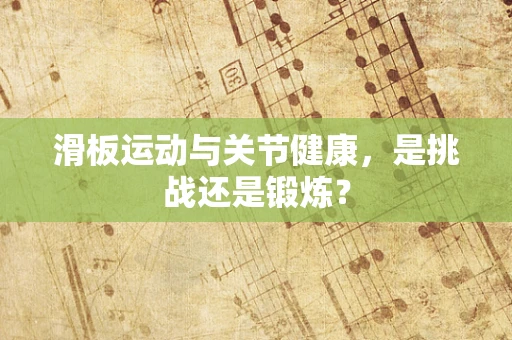 滑板运动与关节健康，是挑战还是锻炼？