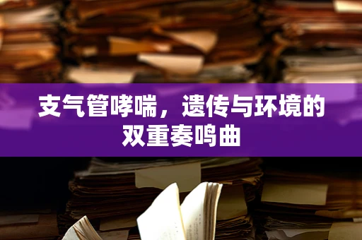 支气管哮喘，遗传与环境的双重奏鸣曲