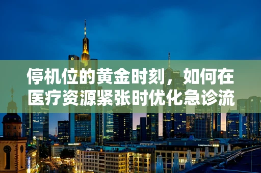 停机位的黄金时刻，如何在医疗资源紧张时优化急诊流程？